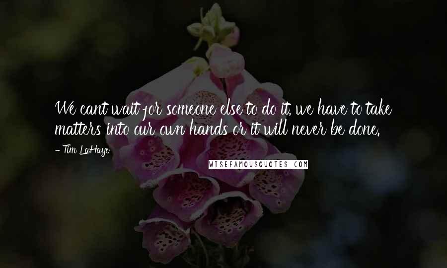 Tim LaHaye quotes: We cant wait for someone else to do it, we have to take matters into our own hands or it will never be done.