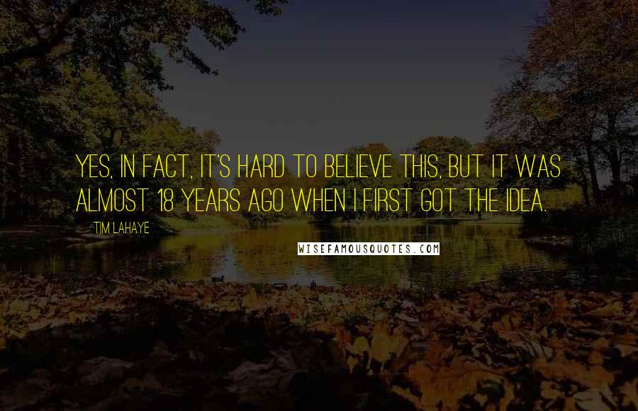 Tim LaHaye quotes: Yes, in fact, it's hard to believe this, but it was almost 18 years ago when I first got the idea.