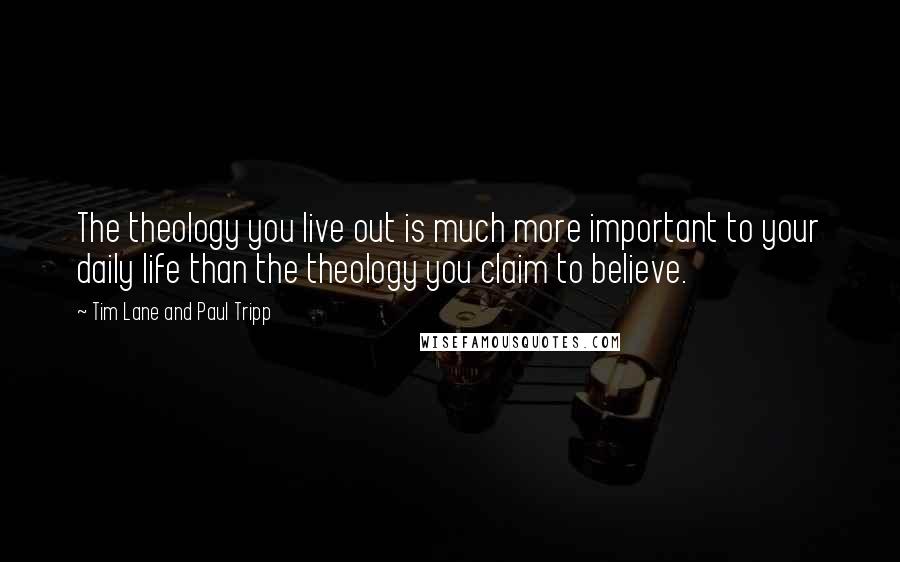 Tim Lane And Paul Tripp quotes: The theology you live out is much more important to your daily life than the theology you claim to believe.