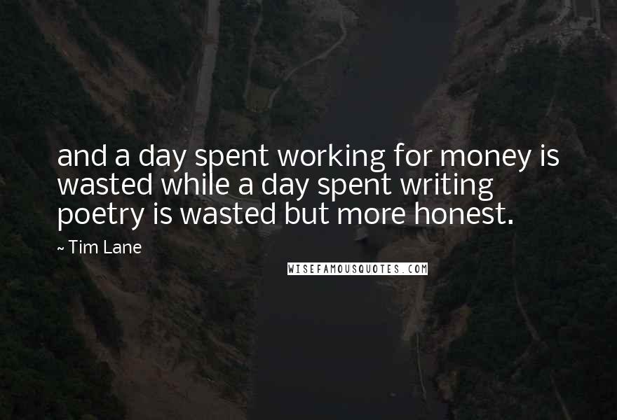 Tim Lane quotes: and a day spent working for money is wasted while a day spent writing poetry is wasted but more honest.