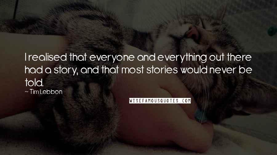 Tim Lebbon quotes: I realised that everyone and everything out there had a story, and that most stories would never be told.