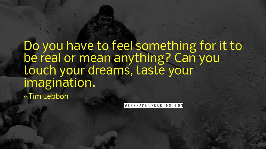 Tim Lebbon quotes: Do you have to feel something for it to be real or mean anything? Can you touch your dreams, taste your imagination.