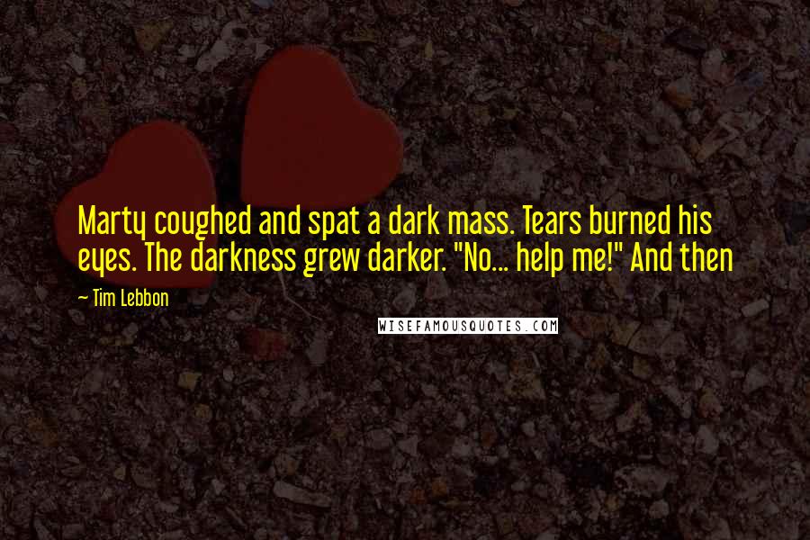 Tim Lebbon quotes: Marty coughed and spat a dark mass. Tears burned his eyes. The darkness grew darker. "No... help me!" And then