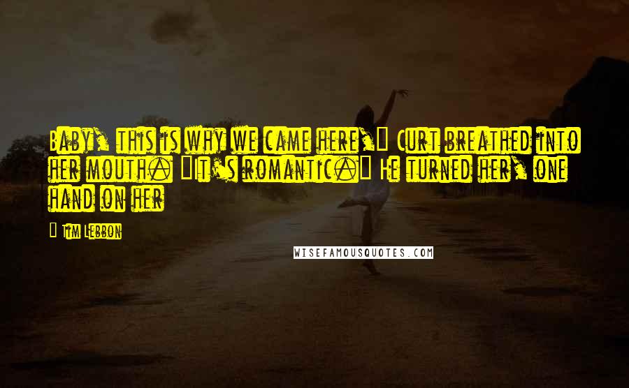 Tim Lebbon quotes: Baby, this is why we came here," Curt breathed into her mouth. "It's romantic." He turned her, one hand on her
