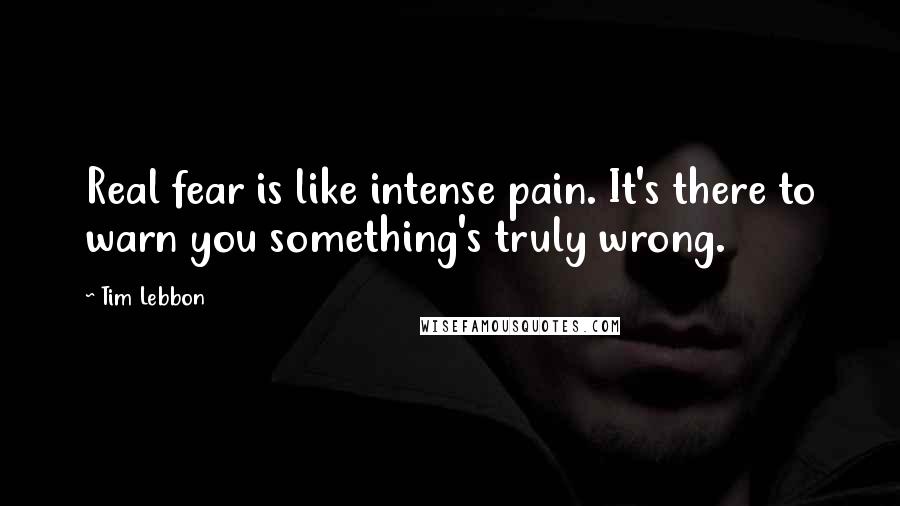 Tim Lebbon quotes: Real fear is like intense pain. It's there to warn you something's truly wrong.