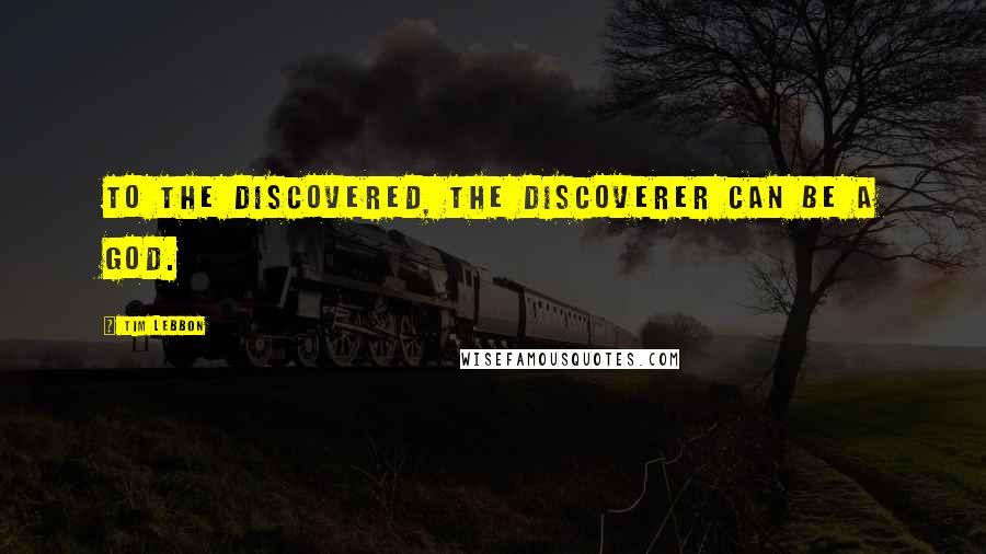 Tim Lebbon quotes: To the discovered, the discoverer can be a god.