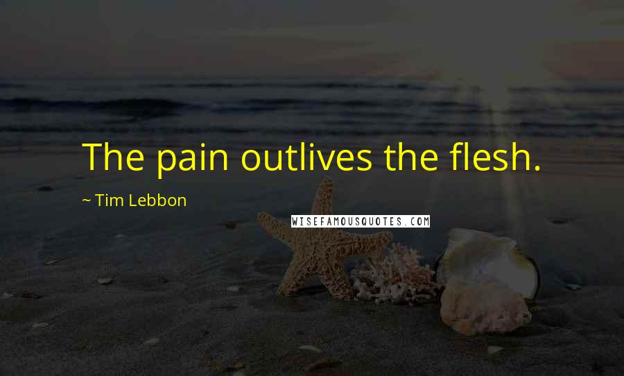 Tim Lebbon quotes: The pain outlives the flesh.