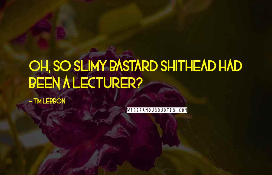 Tim Lebbon quotes: Oh, so slimy bastard shithead had been a lecturer?