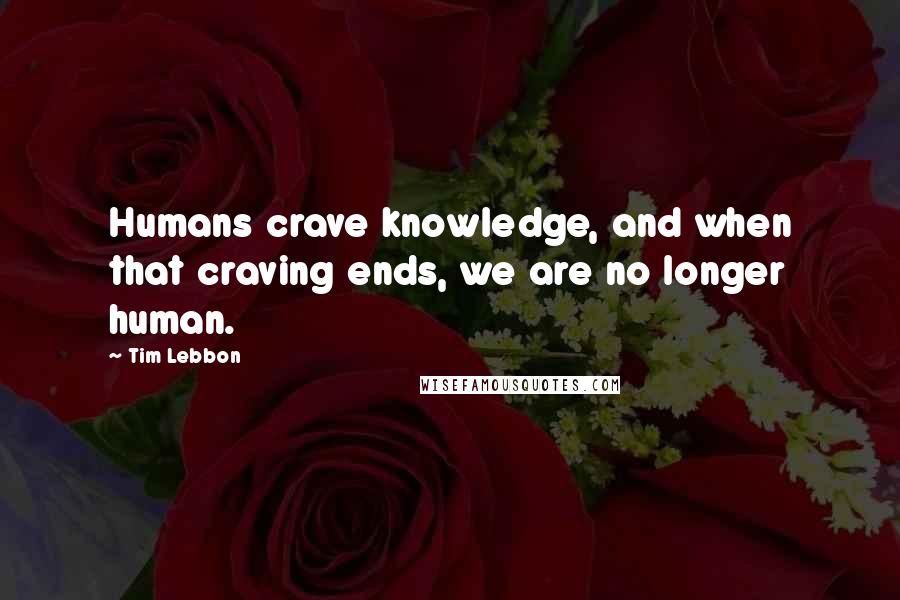 Tim Lebbon quotes: Humans crave knowledge, and when that craving ends, we are no longer human.