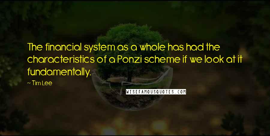 Tim Lee quotes: The financial system as a whole has had the characteristics of a Ponzi scheme if we look at it fundamentally. Tim Lee quotes: The financial system as a whole has had the characteristics of a Ponzi scheme if we look at it fundamentally.