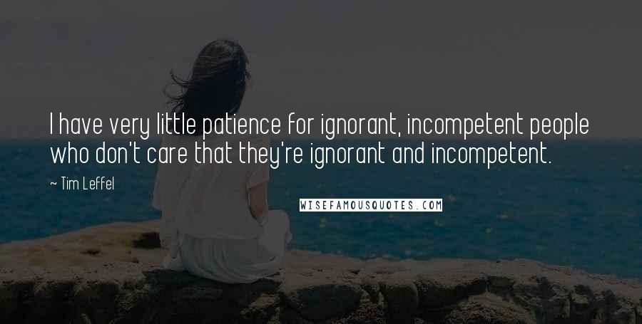 Tim Leffel quotes: I have very little patience for ignorant, incompetent people who don't care that they're ignorant and incompetent. Tim Leffel quotes: I have very little patience for ignorant, incompetent people who don't care that they're ignorant and incompetent.