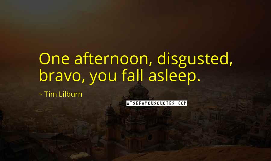 Tim Lilburn quotes: One afternoon, disgusted, bravo, you fall asleep.