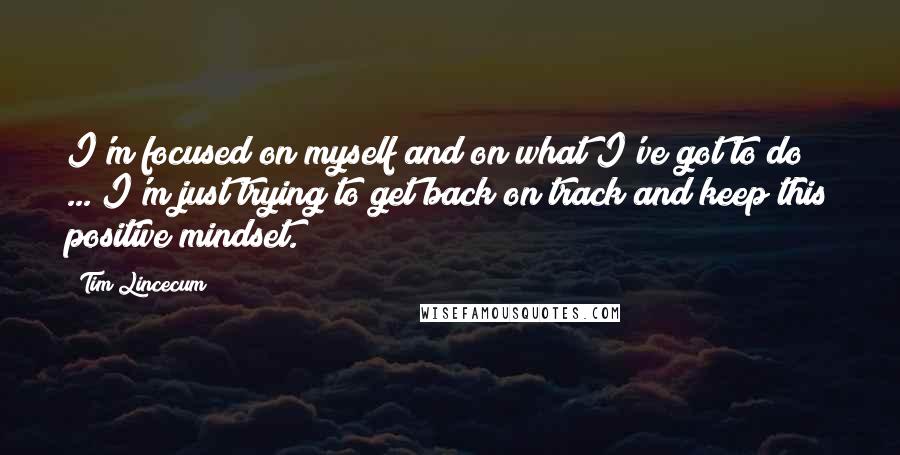 Tim Lincecum quotes: I'm focused on myself and on what I've got to do ... I'm just trying to get back on track and keep this positive mindset.