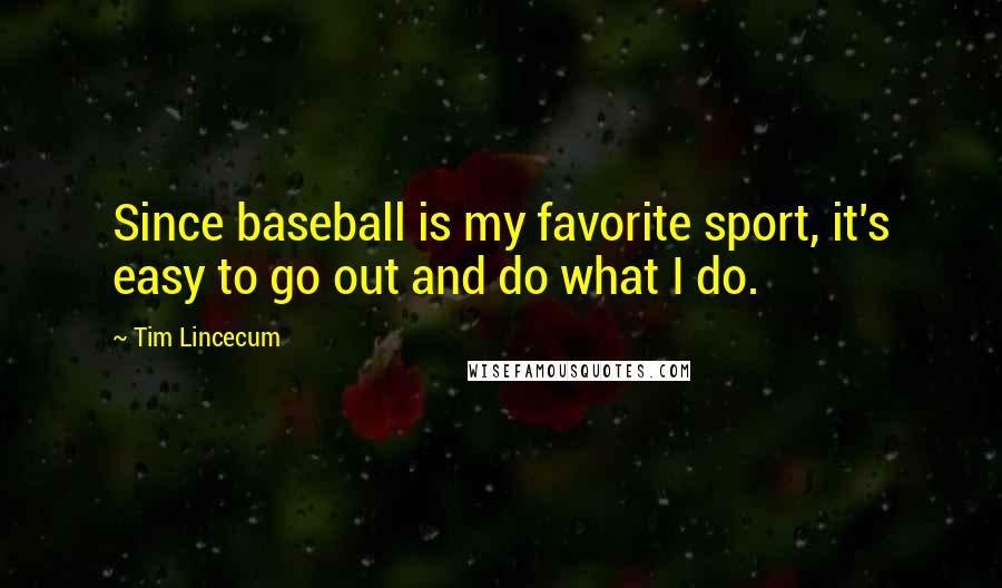 Tim Lincecum quotes: Since baseball is my favorite sport, it's easy to go out and do what I do.