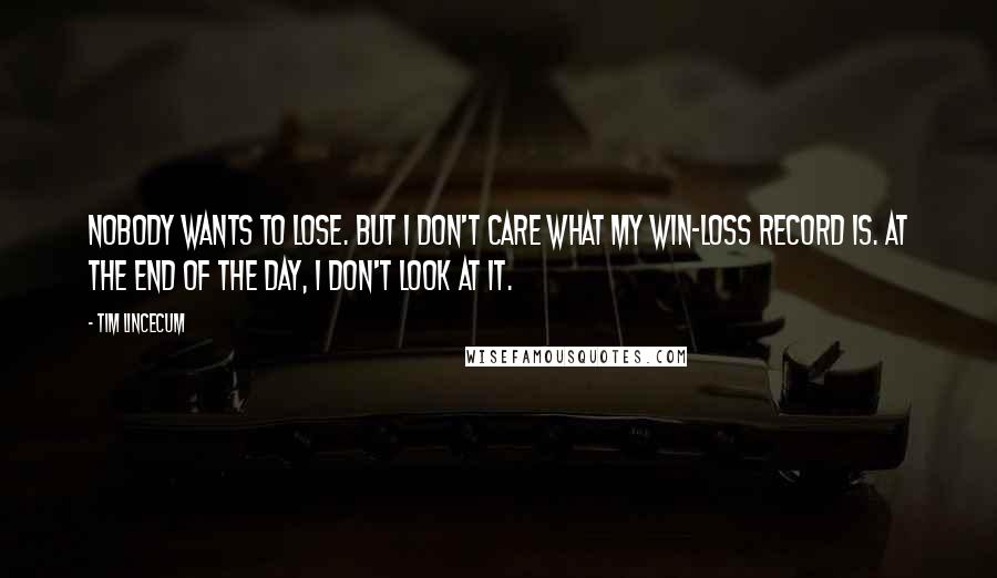 Tim Lincecum quotes: Nobody wants to lose. But I don't care what my win-loss record is. At the end of the day, I don't look at it.