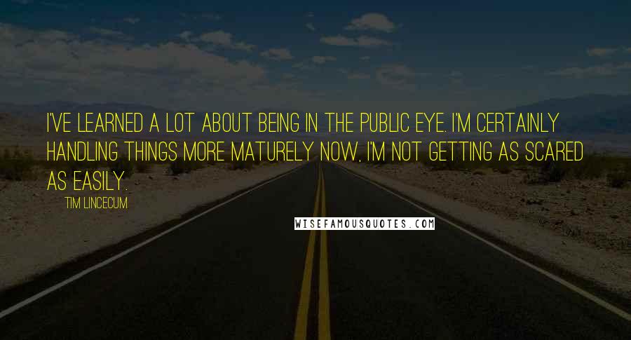 Tim Lincecum quotes: I've learned a lot about being in the public eye. I'm certainly handling things more maturely now, I'm not getting as scared as easily.