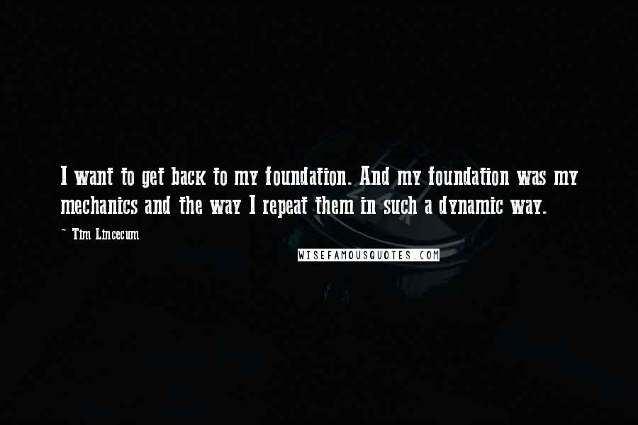 Tim Lincecum quotes: I want to get back to my foundation. And my foundation was my mechanics and the way I repeat them in such a dynamic way.