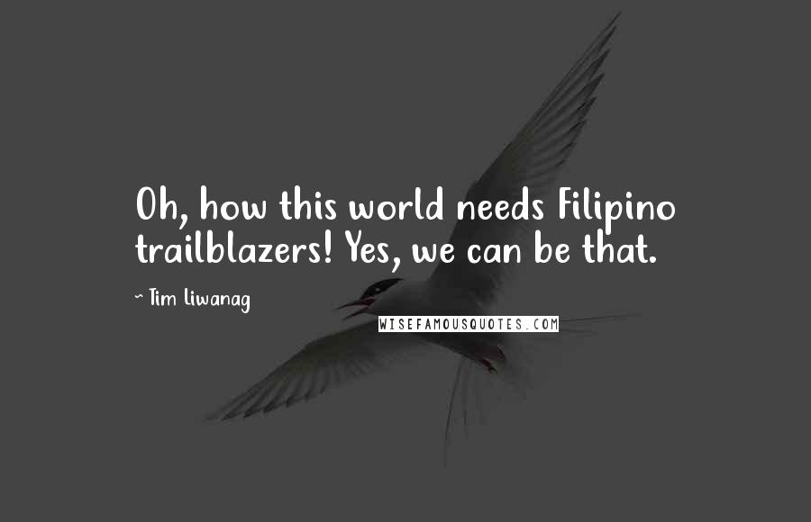 Tim Liwanag quotes: Oh, how this world needs Filipino trailblazers! Yes, we can be that.