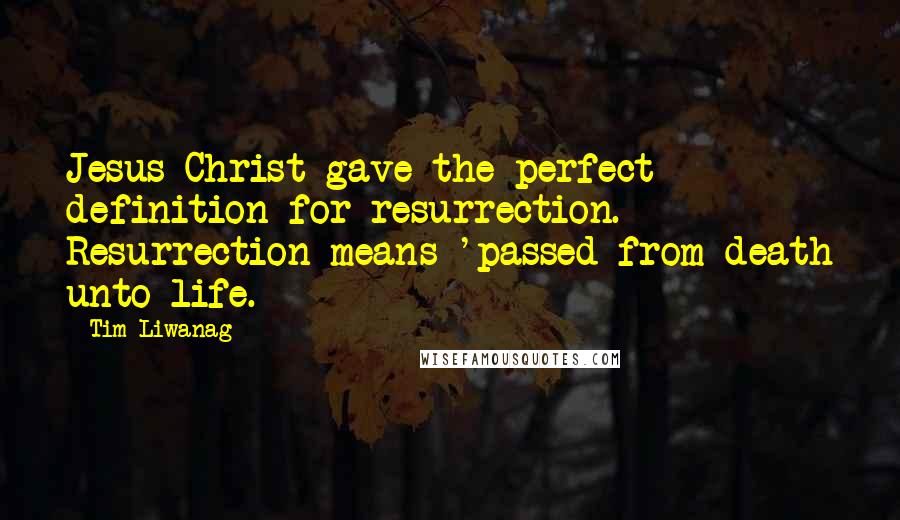 Tim Liwanag quotes: Jesus Christ gave the perfect definition for resurrection. Resurrection means 'passed from death unto life.