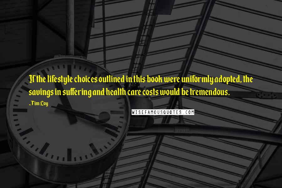 Tim Loy quotes: If the lifestyle choices outlined in this book were uniformly adopted, the savings in suffering and health care costs would be tremendous.