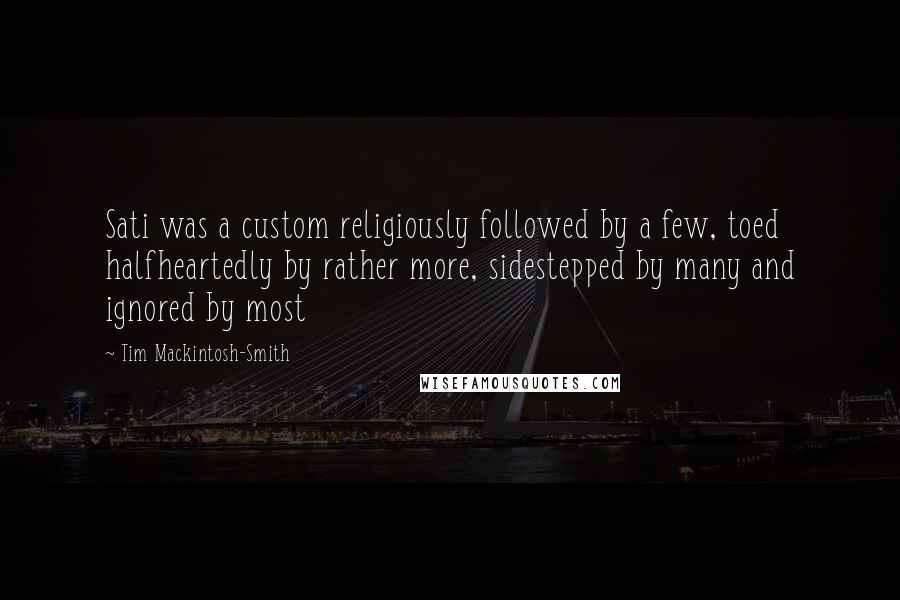 Tim Mackintosh-Smith quotes: Sati was a custom religiously followed by a few, toed halfheartedly by rather more, sidestepped by many and ignored by most Tim Mackintosh-Smith quotes: Sati was a custom religiously followed by a few, toed halfheartedly by rather more, sidestepped by many and ignored by most