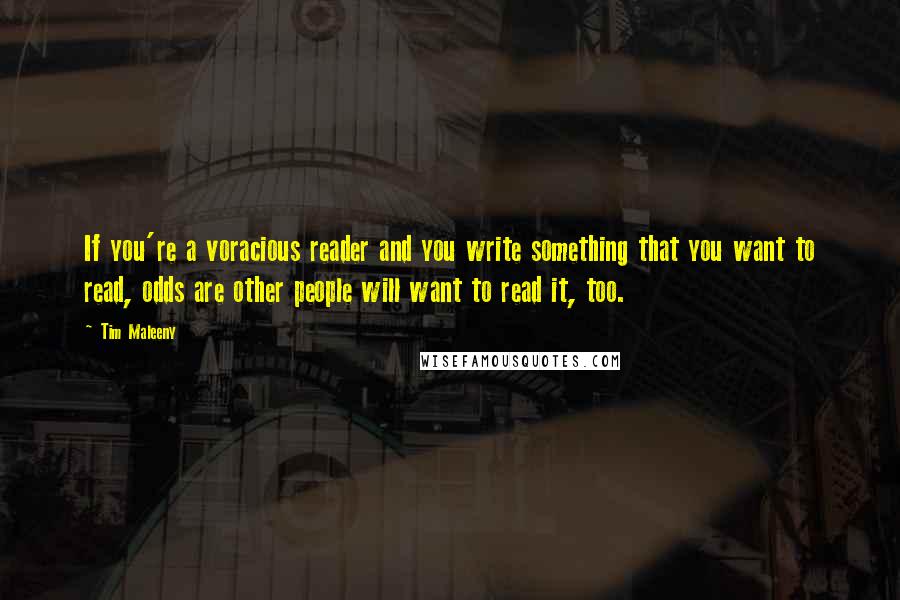 Tim Maleeny quotes: If you're a voracious reader and you write something that you want to read, odds are other people will want to read it, too. Tim Maleeny quotes: If you're a voracious reader and you write something that you want to read, odds are other people will want to read it, too.