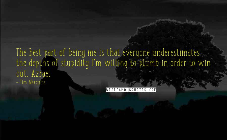 Tim Marquitz quotes: The best part of being me is that everyone underestimates the depths of stupidity I'm willing to plumb in order to win out. Azrael