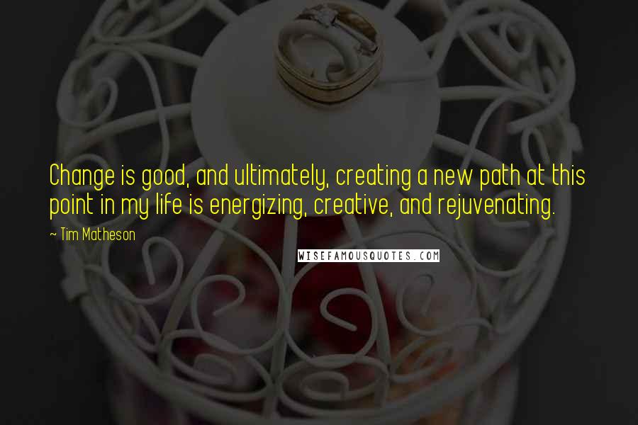 Tim Matheson quotes: Change is good, and ultimately, creating a new path at this point in my life is energizing, creative, and rejuvenating.