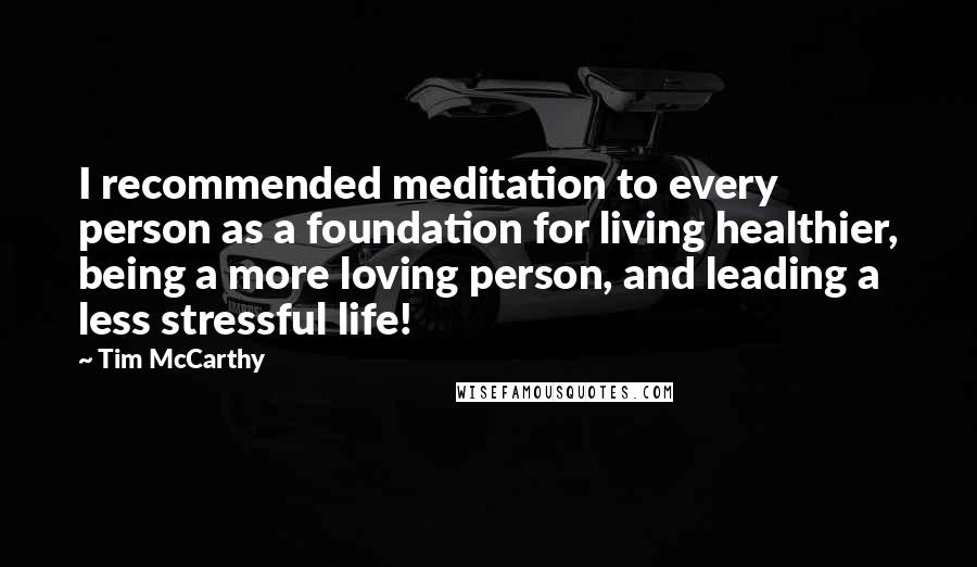 Tim McCarthy quotes: I recommended meditation to every person as a foundation for living healthier, being a more loving person, and leading a less stressful life!