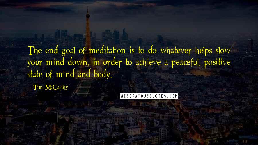 Tim McCarthy quotes: The end goal of meditation is to do whatever helps slow your mind down, in order to achieve a peaceful, positive state of mind and body.