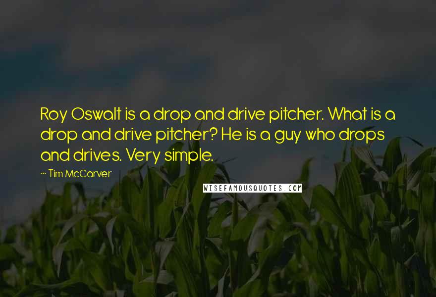 Tim McCarver quotes: Roy Oswalt is a drop and drive pitcher. What is a drop and drive pitcher? He is a guy who drops and drives. Very simple.