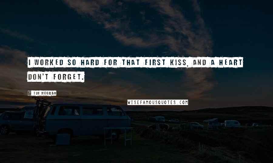 Tim McGraw quotes: I worked so hard for that first kiss, and a heart don't forget.