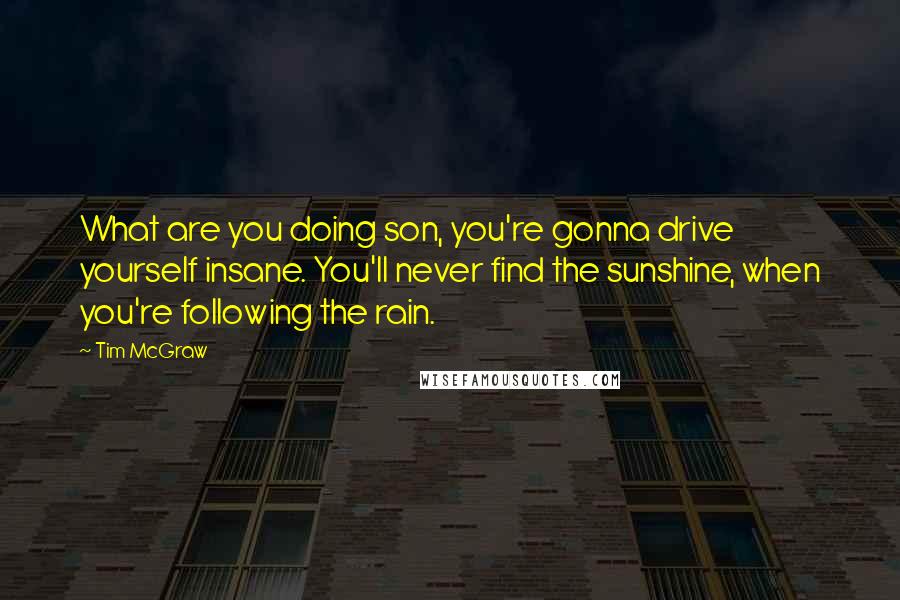 Tim McGraw quotes: What are you doing son, you're gonna drive yourself insane. You'll never find the sunshine, when you're following the rain.