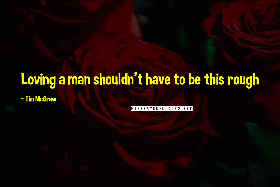 Tim McGraw quotes: Loving a man shouldn't have to be this rough