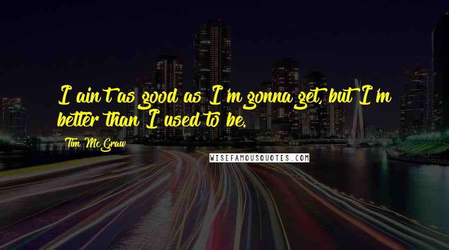 Tim McGraw quotes: I ain't as good as I'm gonna get, but I'm better than I used to be.