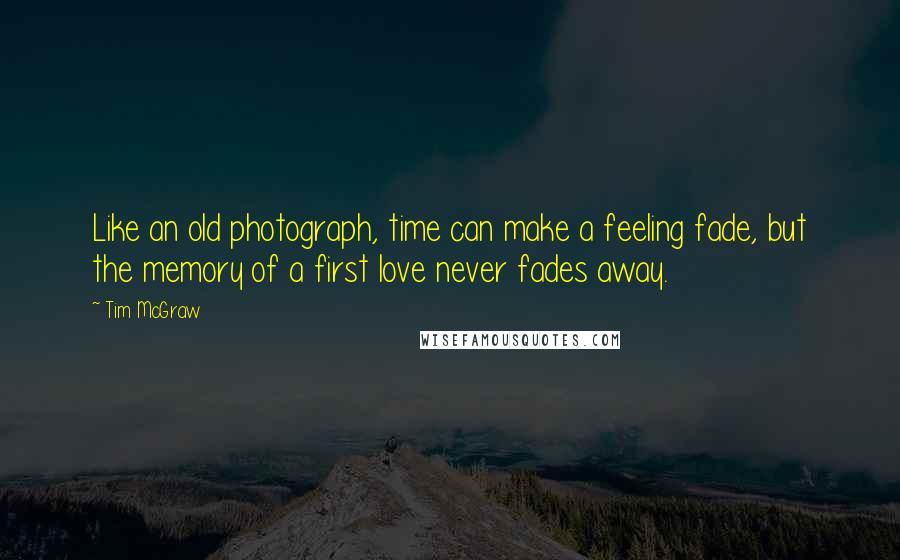 Tim McGraw quotes: Like an old photograph, time can make a feeling fade, but the memory of a first love never fades away.