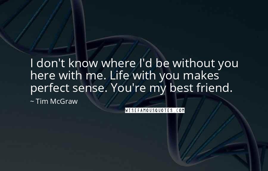 Tim McGraw quotes: I don't know where I'd be without you here with me. Life with you makes perfect sense. You're my best friend.