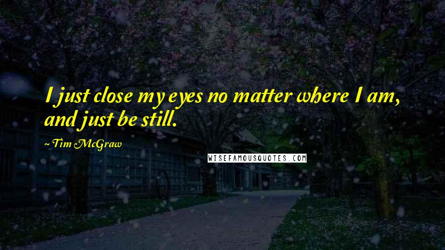 Tim McGraw quotes: I just close my eyes no matter where I am, and just be still.