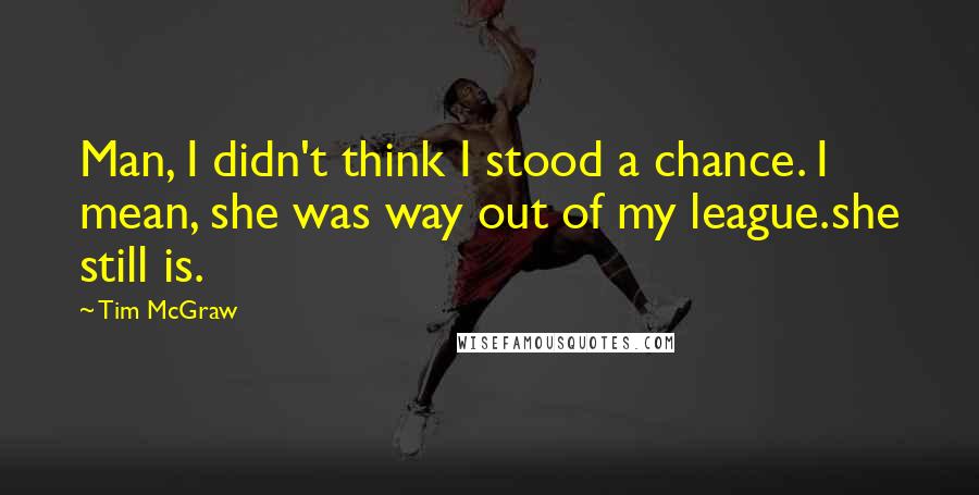 Tim McGraw quotes: Man, I didn't think I stood a chance. I mean, she was way out of my league.she still is.