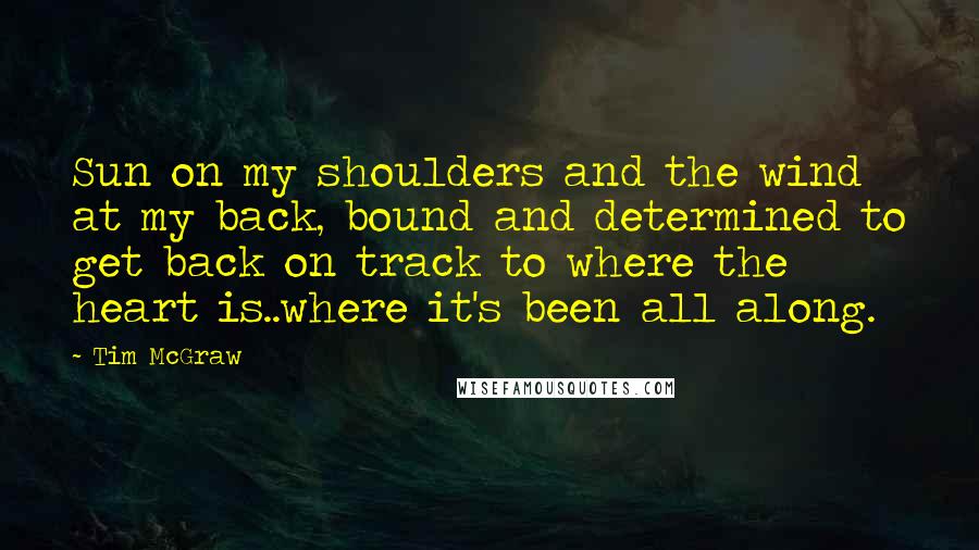 Tim McGraw quotes: Sun on my shoulders and the wind at my back, bound and determined to get back on track to where the heart is..where it's been all along.