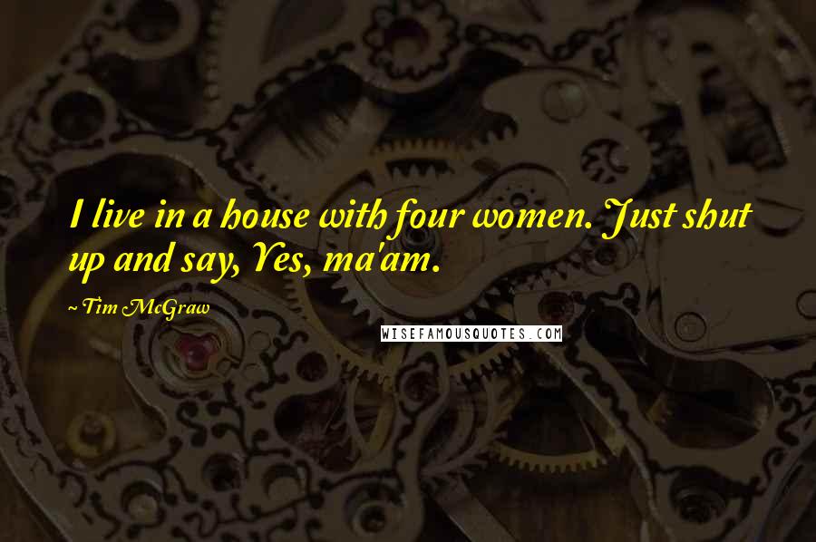 Tim McGraw quotes: I live in a house with four women. Just shut up and say, Yes, ma'am.