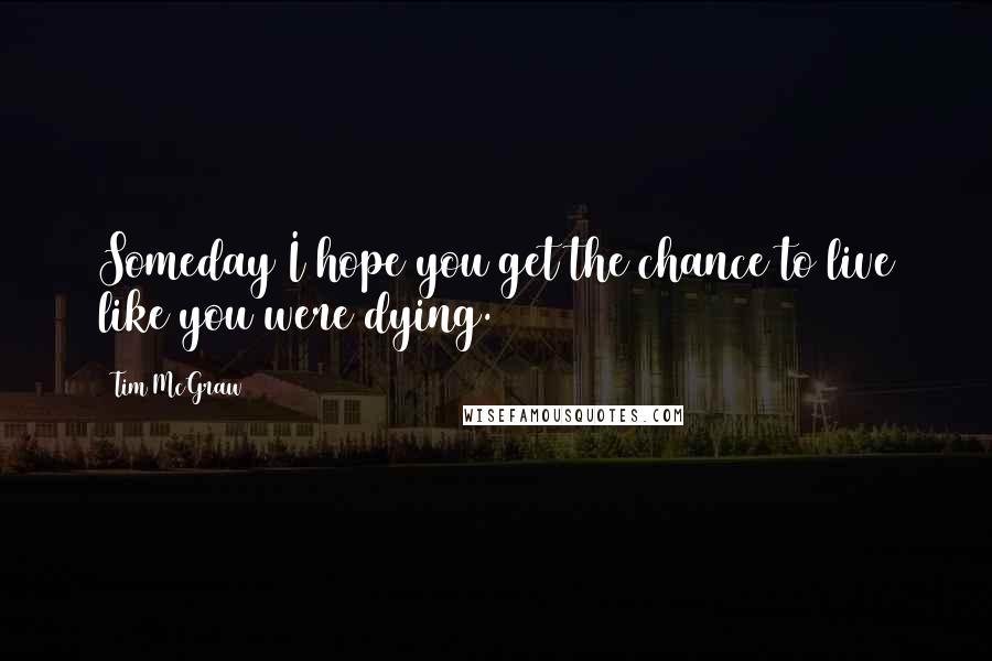 Tim McGraw quotes: Someday I hope you get the chance to live like you were dying.