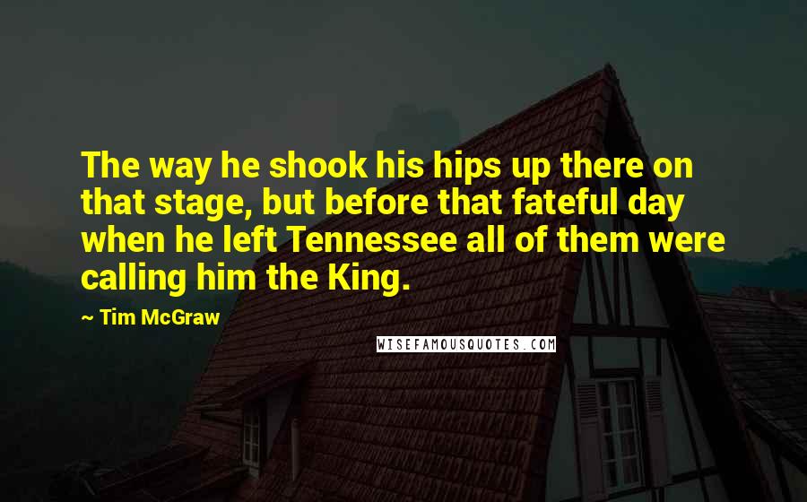 Tim McGraw quotes: The way he shook his hips up there on that stage, but before that fateful day when he left Tennessee all of them were calling him the King.