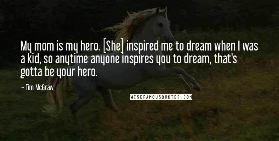 Tim McGraw quotes: My mom is my hero. [She] inspired me to dream when I was a kid, so anytime anyone inspires you to dream, that's gotta be your hero.