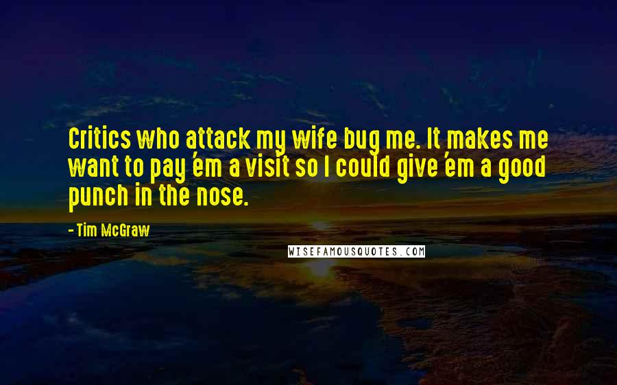 Tim McGraw quotes: Critics who attack my wife bug me. It makes me want to pay 'em a visit so I could give 'em a good punch in the nose.