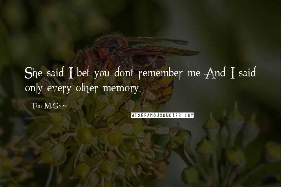 Tim McGraw quotes: She said I bet you dont remember me And I said only every other memory.