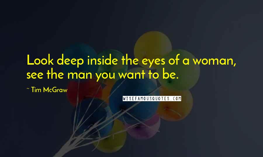 Tim McGraw quotes: Look deep inside the eyes of a woman, see the man you want to be.