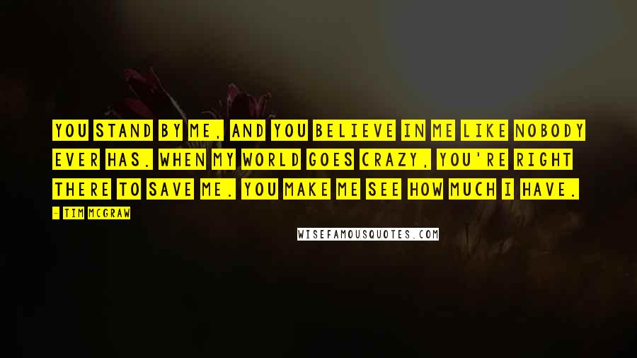 Tim McGraw quotes: You stand by me, and you believe in me like nobody ever has. When my world goes crazy, you're right there to save me. You make me see how much