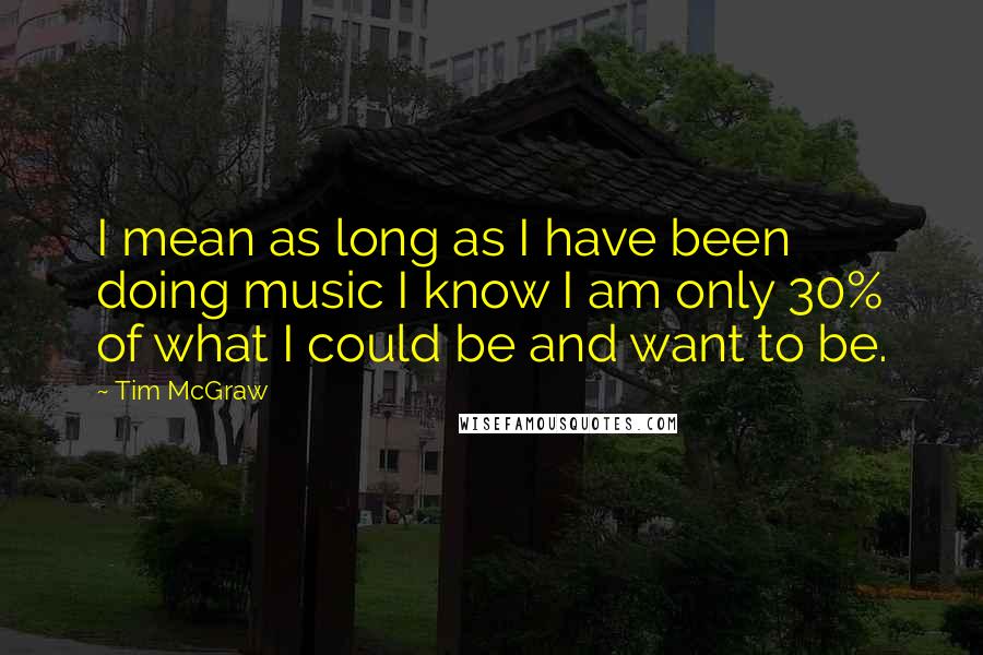 Tim McGraw quotes: I mean as long as I have been doing music I know I am only 30% of what I could be and want to be.