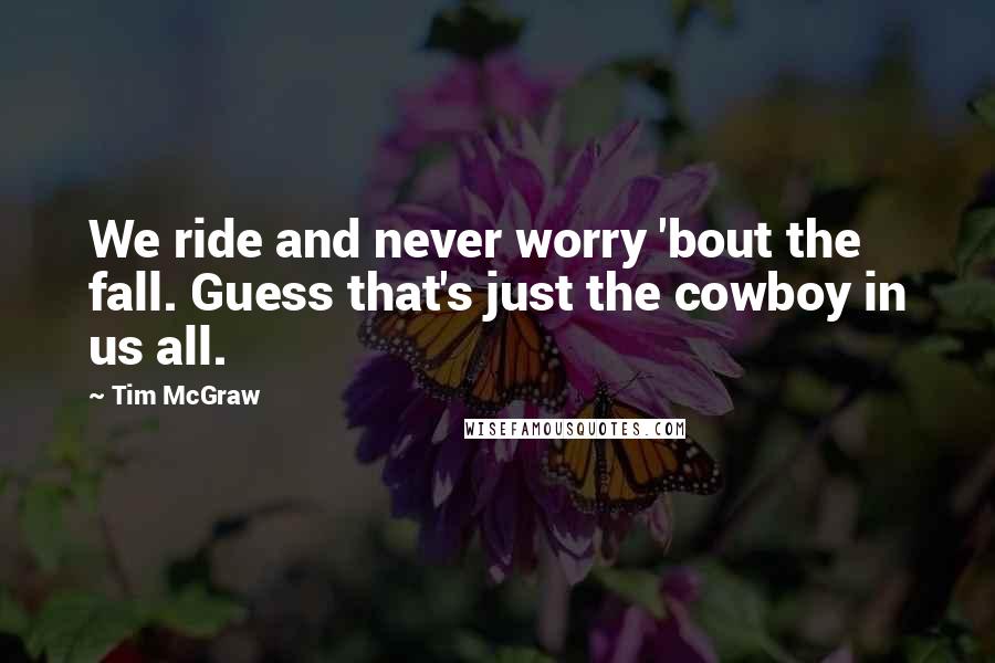 Tim McGraw quotes: We ride and never worry 'bout the fall. Guess that's just the cowboy in us all.